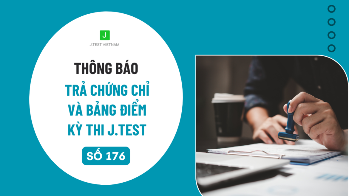 THÔNG BÁO LỊCH TRẢ CHỨNG CHỈ VÀ BẢNG ĐIỂM KỲ THI J.TEST SỐ 176