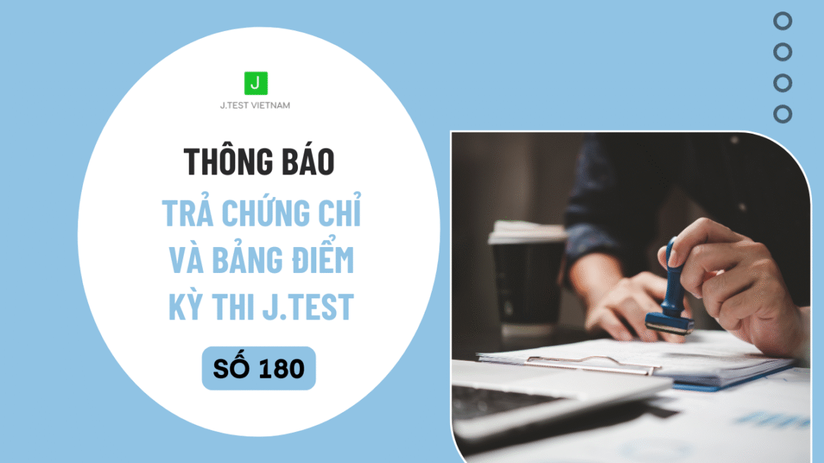 THÔNG BÁO LỊCH TRẢ CHỨNG CHỈ VÀ BẢNG ĐIỂM KỲ THI J.TEST SỐ 180